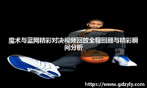 魔术与蓝网精彩对决视频回放全程回顾与精彩瞬间分析