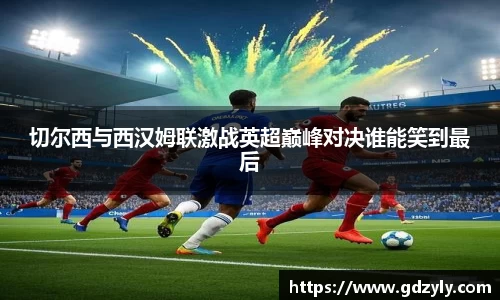 切尔西与西汉姆联激战英超巅峰对决谁能笑到最后