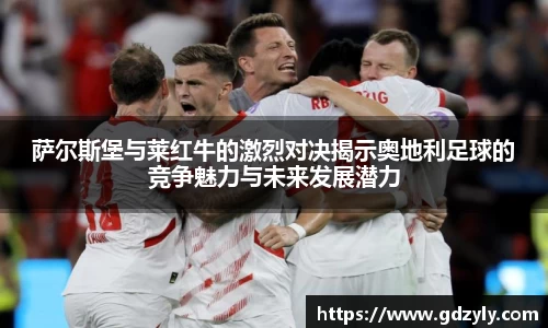 萨尔斯堡与莱红牛的激烈对决揭示奥地利足球的竞争魅力与未来发展潜力