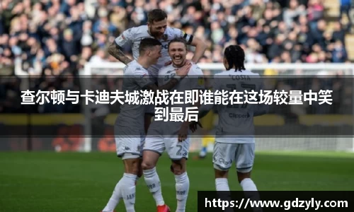 查尔顿与卡迪夫城激战在即谁能在这场较量中笑到最后