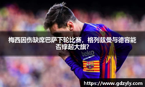 梅西因伤缺席巴萨下轮比赛，格列兹曼与德容能否撑起大旗？