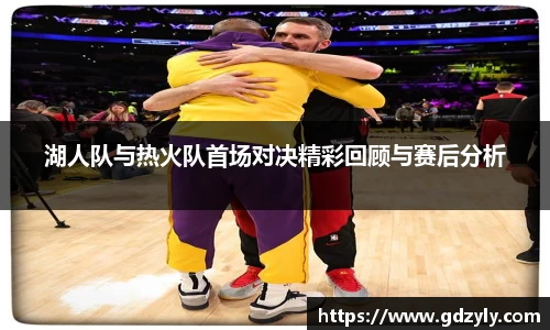 湖人队与热火队首场对决精彩回顾与赛后分析