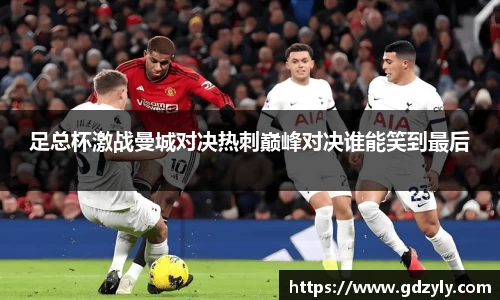 足总杯激战曼城对决热刺巅峰对决谁能笑到最后