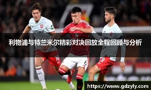利物浦与特兰米尔精彩对决回放全程回顾与分析
