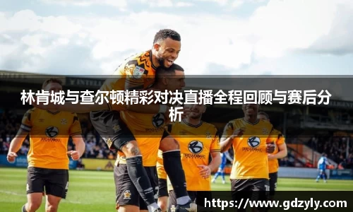 林肯城与查尔顿精彩对决直播全程回顾与赛后分析