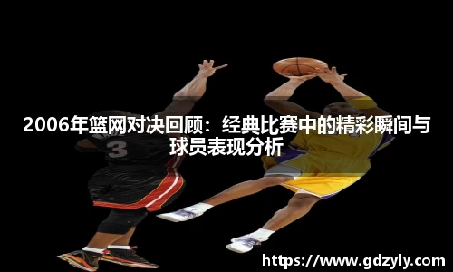 2006年篮网对决回顾：经典比赛中的精彩瞬间与球员表现分析