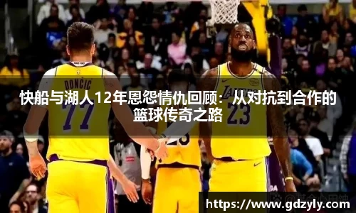 快船与湖人12年恩怨情仇回顾：从对抗到合作的篮球传奇之路