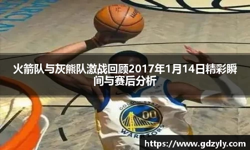 火箭队与灰熊队激战回顾2017年1月14日精彩瞬间与赛后分析