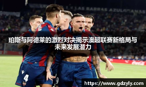珀斯与阿德莱的激烈对决揭示澳超联赛新格局与未来发展潜力