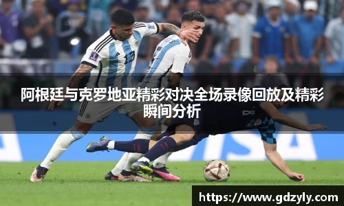 阿根廷与克罗地亚精彩对决全场录像回放及精彩瞬间分析