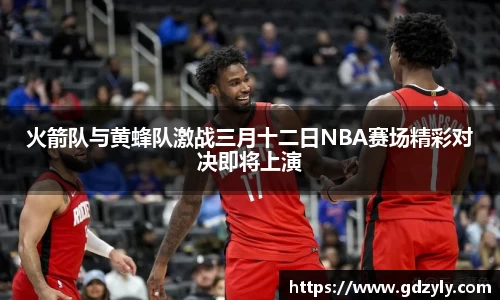 火箭队与黄蜂队激战三月十二日NBA赛场精彩对决即将上演