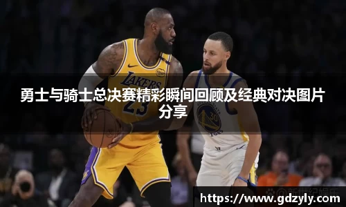 勇士与骑士总决赛精彩瞬间回顾及经典对决图片分享